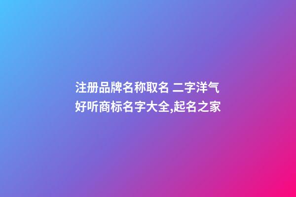 注册品牌名称取名 二字洋气好听商标名字大全,起名之家-第1张-商标起名-玄机派